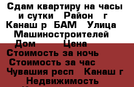 Сдам квартиру на часы и сутки › Район ­ г. Канаш р. БАМ › Улица ­ Машиностроителей › Дом ­ 27 › Цена ­ 500 › Стоимость за ночь ­ 500 › Стоимость за час ­ 100 - Чувашия респ., Канаш г. Недвижимость » Квартиры аренда посуточно   